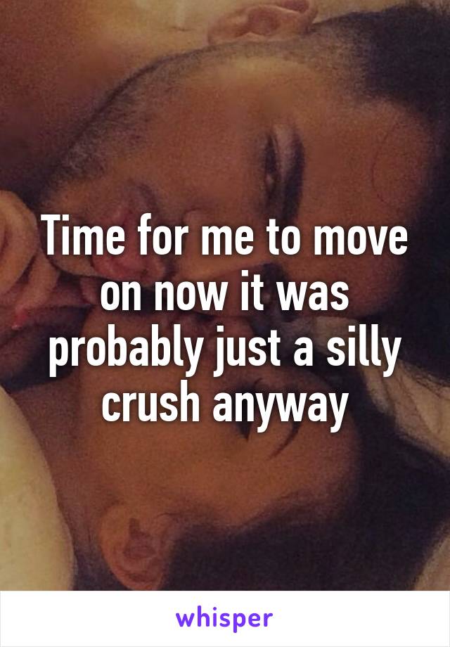 Time for me to move on now it was probably just a silly crush anyway