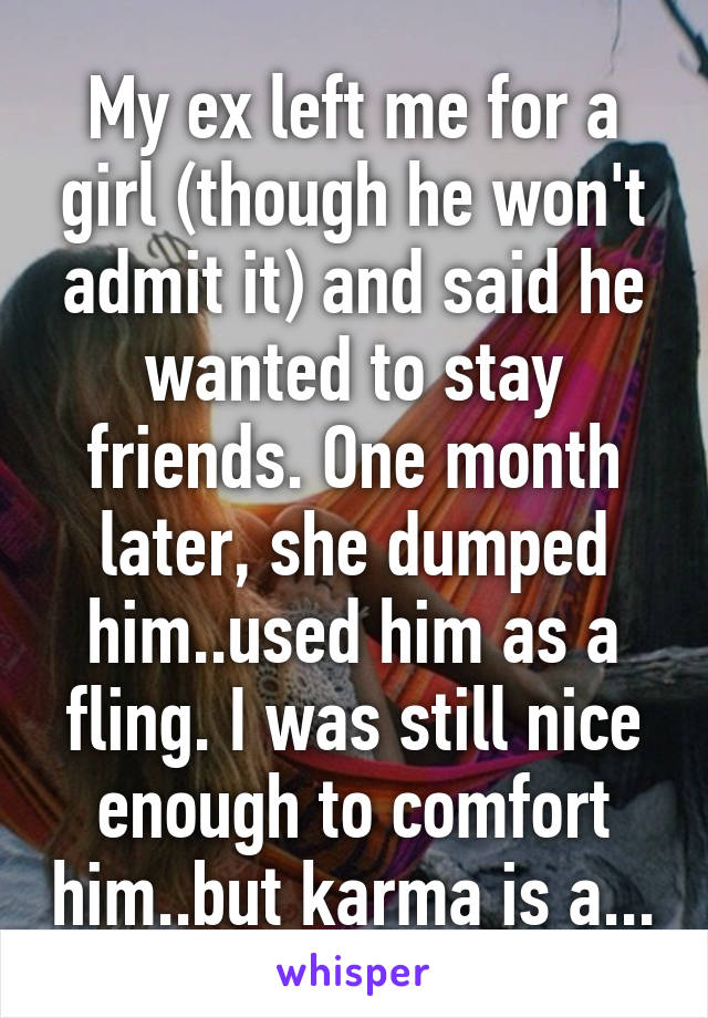 My ex left me for a girl (though he won't admit it) and said he wanted to stay friends. One month later, she dumped him..used him as a fling. I was still nice enough to comfort him..but karma is a...