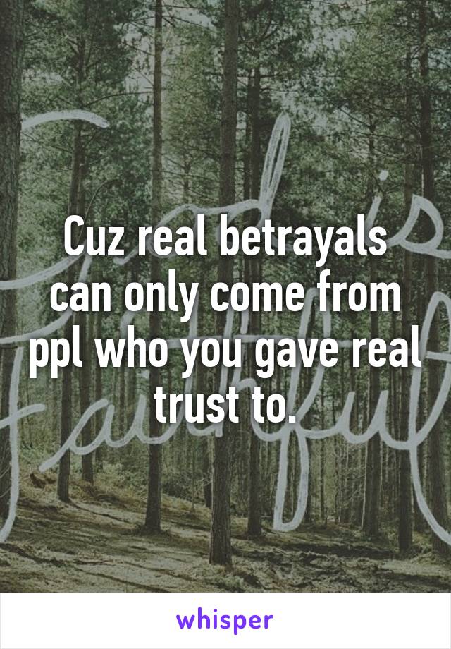 Cuz real betrayals can only come from ppl who you gave real trust to.