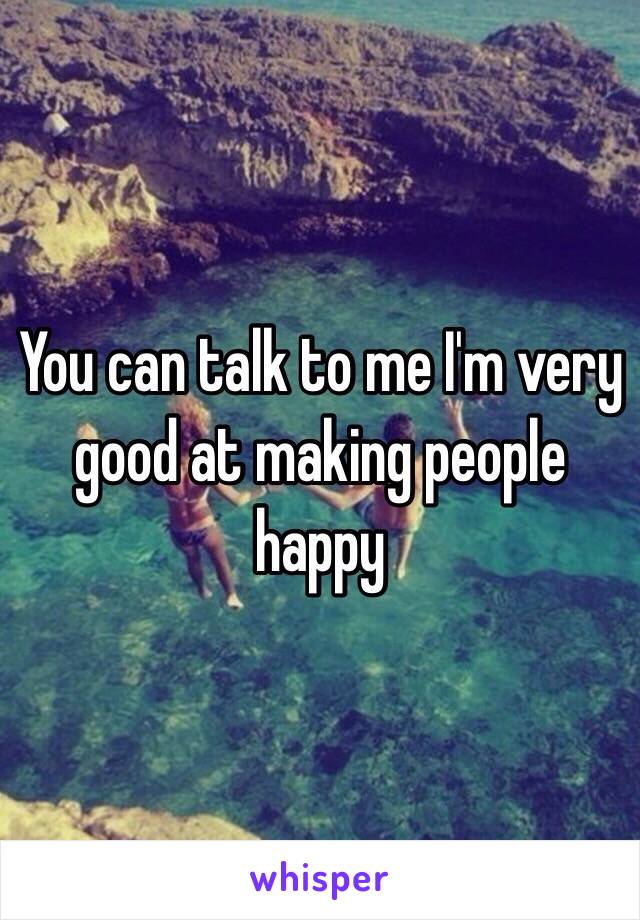You can talk to me I'm very good at making people happy
