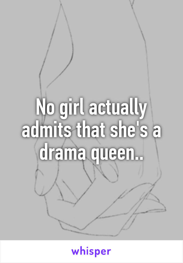 No girl actually admits that she's a drama queen..