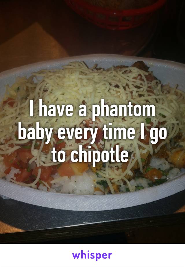 I have a phantom baby every time I go to chipotle 