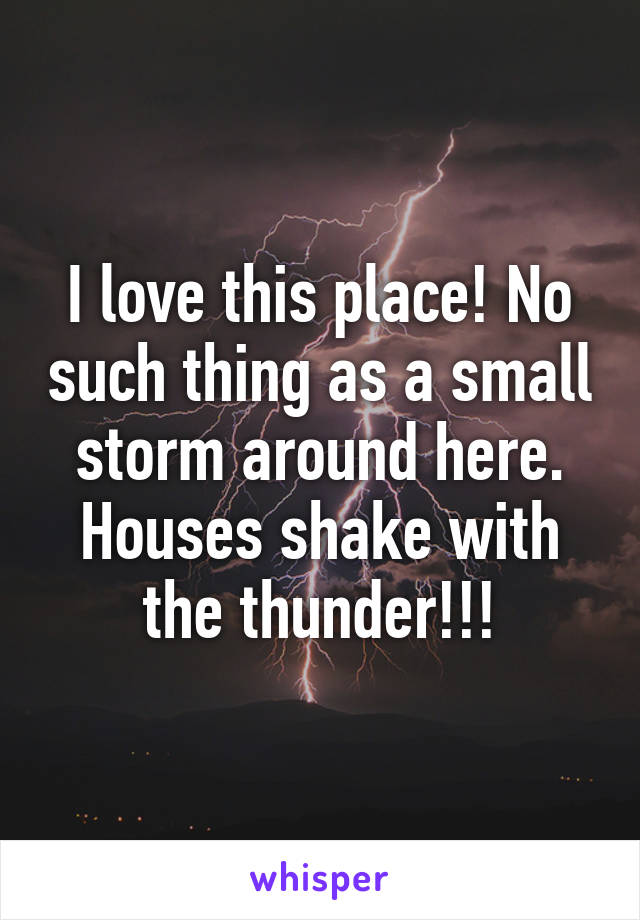 I love this place! No such thing as a small storm around here. Houses shake with the thunder!!!