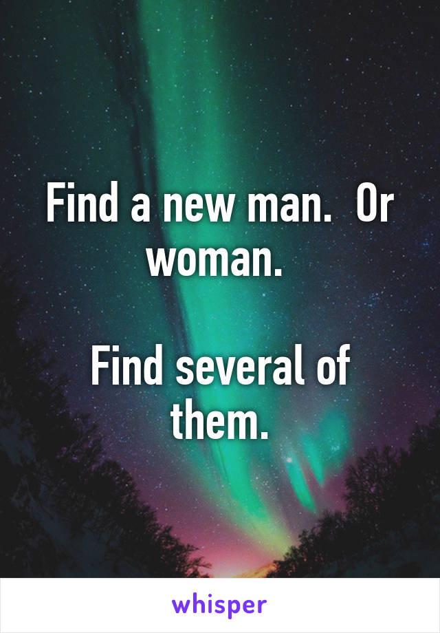 Find a new man.  Or woman. 

Find several of them.