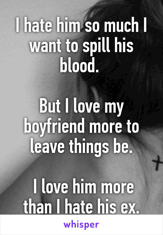 I hate him so much I want to spill his blood. 

But I love my boyfriend more to leave things be.

 I love him more than I hate his ex.