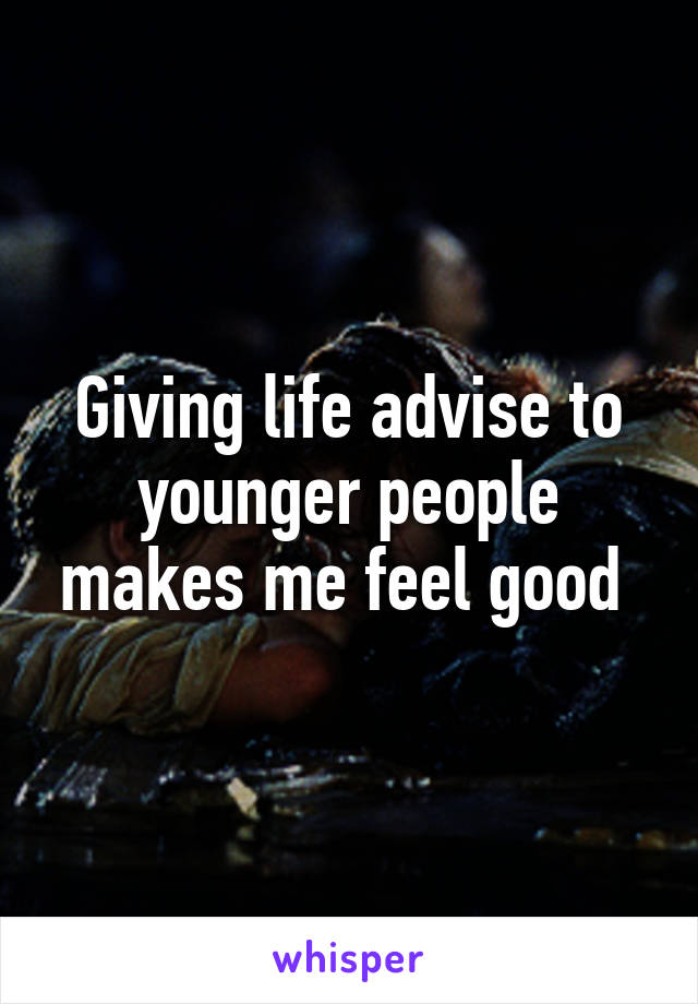 Giving life advise to younger people makes me feel good 