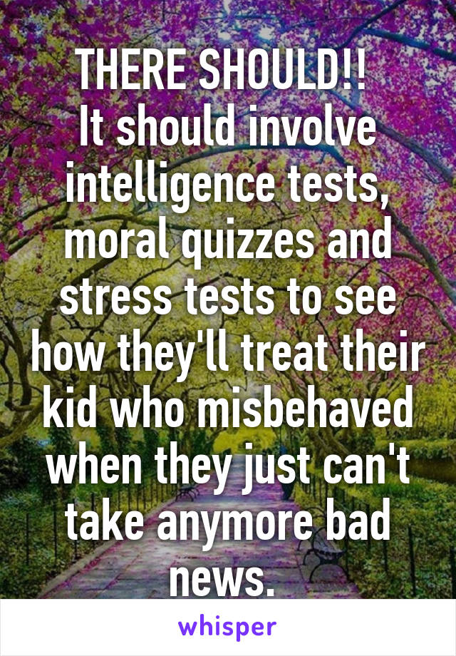 THERE SHOULD!! 
It should involve intelligence tests, moral quizzes and stress tests to see how they'll treat their kid who misbehaved when they just can't take anymore bad news. 