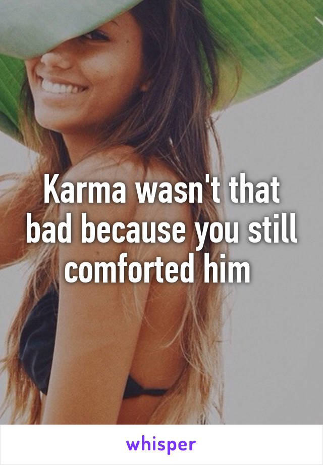 Karma wasn't that bad because you still comforted him 