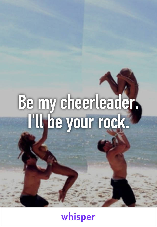 Be my cheerleader.
I'll be your rock.