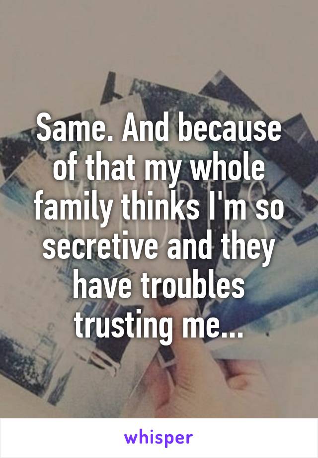 Same. And because of that my whole family thinks I'm so secretive and they have troubles trusting me...