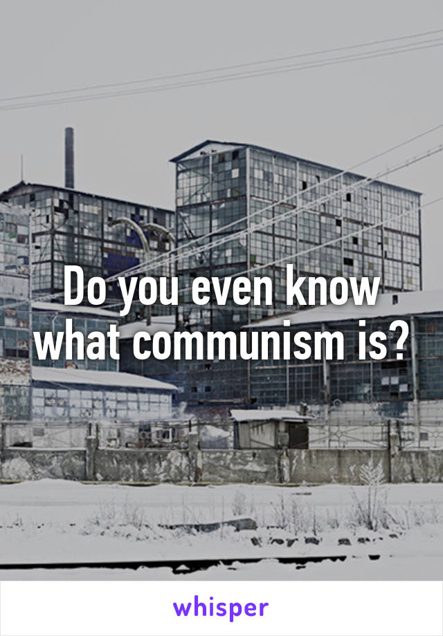 Do you even know what communism is?