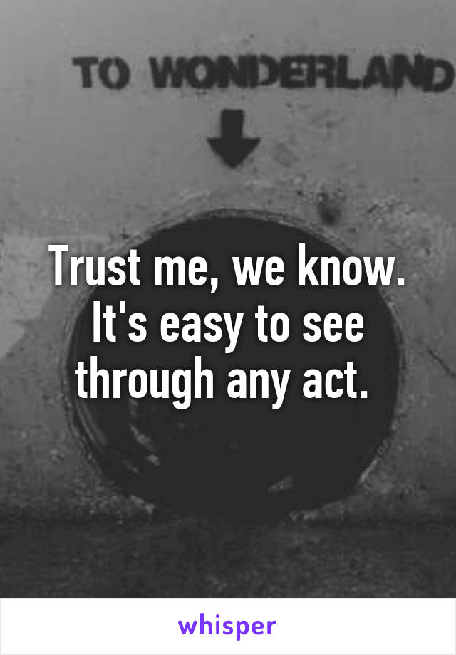 Trust me, we know. It's easy to see through any act. 