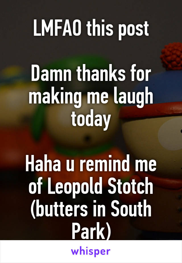 LMFAO this post

Damn thanks for making me laugh today

Haha u remind me of Leopold Stotch (butters in South Park)