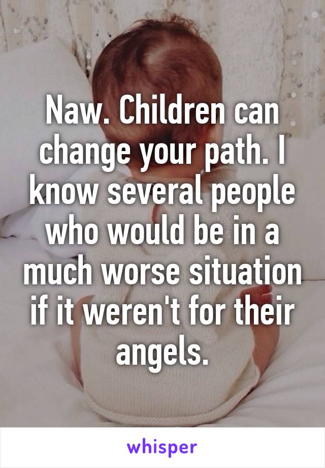 Naw. Children can change your path. I know several people who would be in a much worse situation if it weren't for their angels.