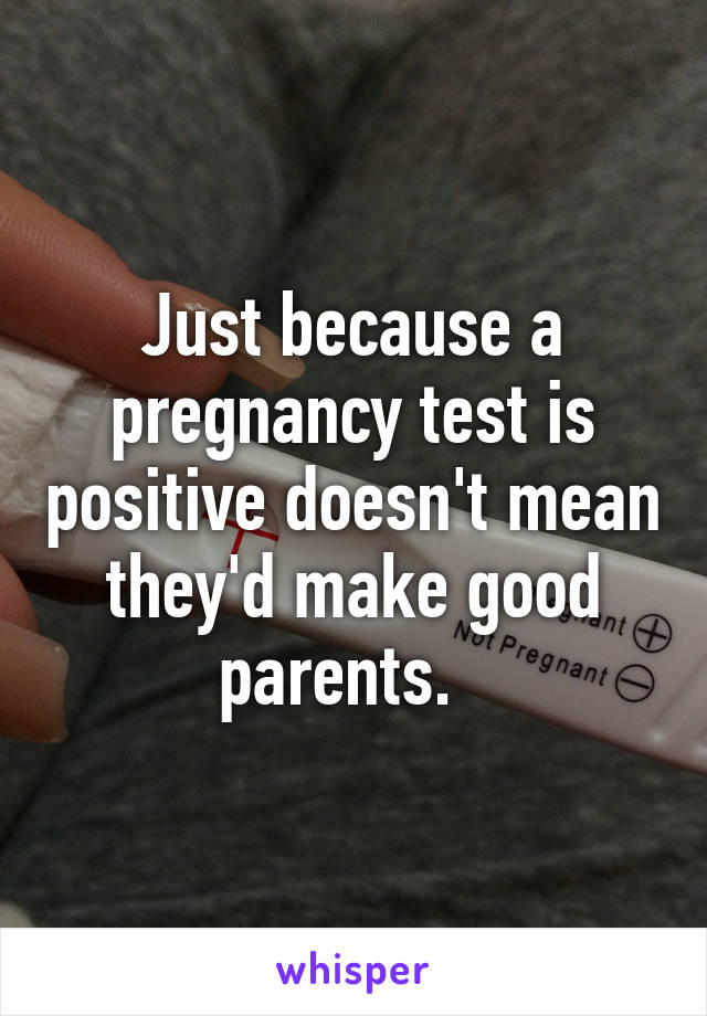 Just because a pregnancy test is positive doesn't mean they'd make good parents.  