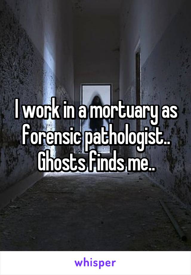 I work in a mortuary as forensic pathologist..
Ghosts finds me..