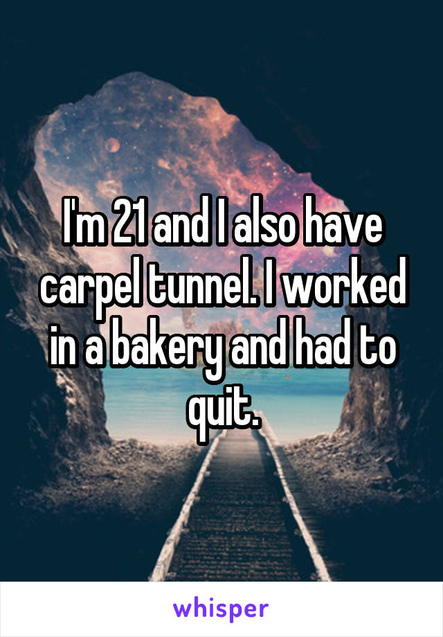 I'm 21 and I also have carpel tunnel. I worked in a bakery and had to quit.