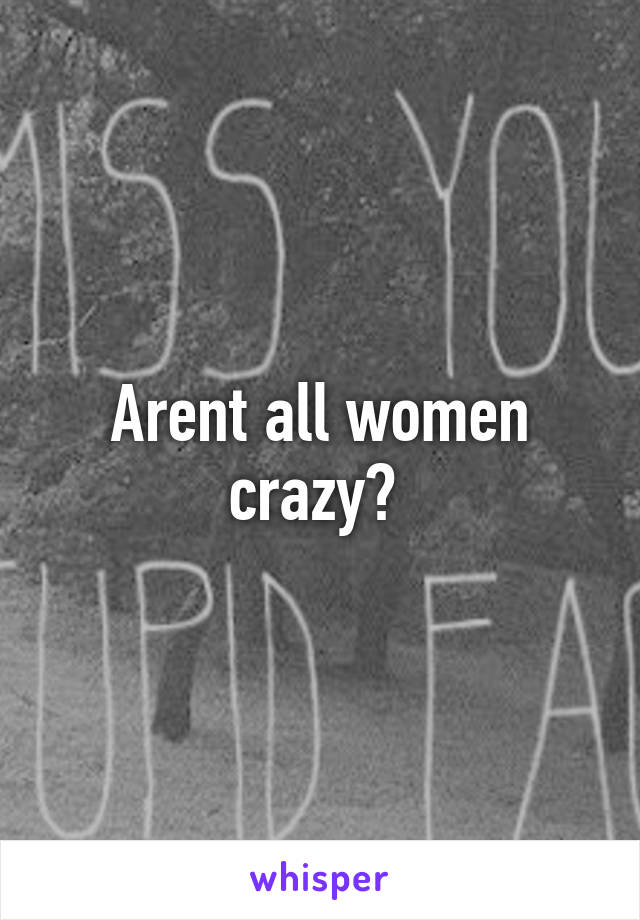 Arent all women crazy? 