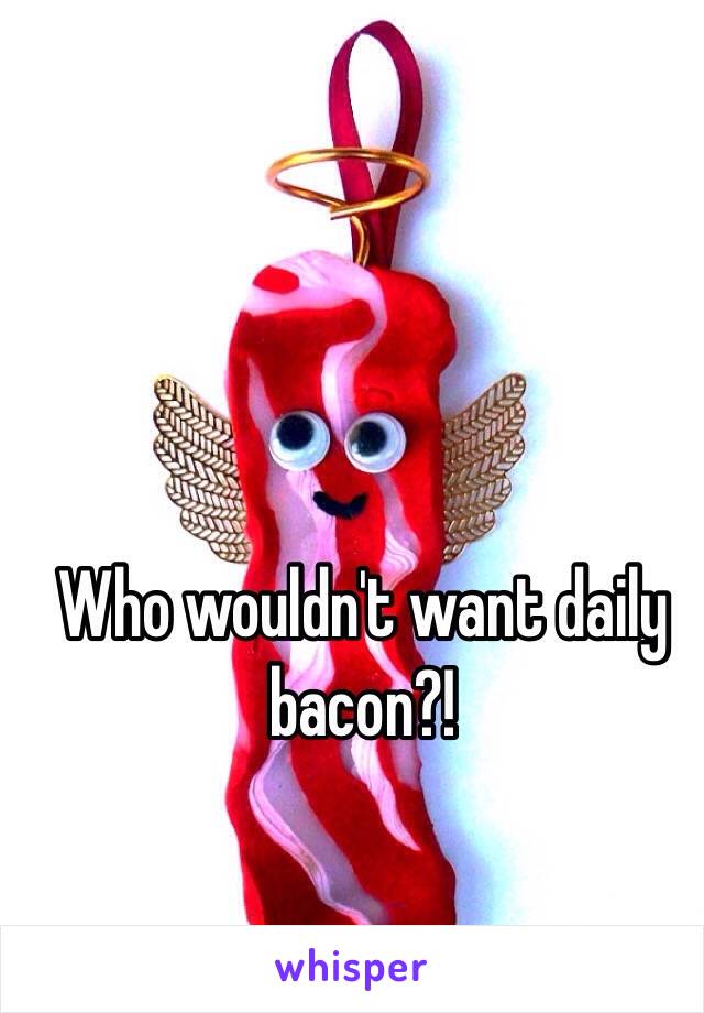 Who wouldn't want daily bacon?!