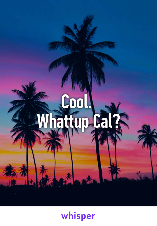 Cool. 
Whattup Cal?