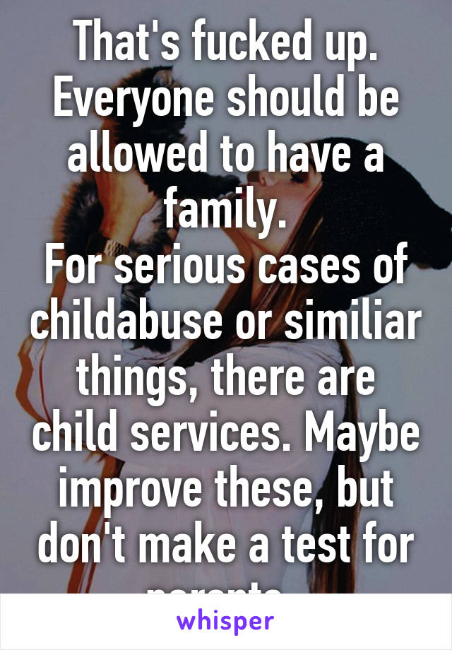 That's fucked up.
Everyone should be allowed to have a family.
For serious cases of childabuse or similiar things, there are child services. Maybe improve these, but don't make a test for parents. 