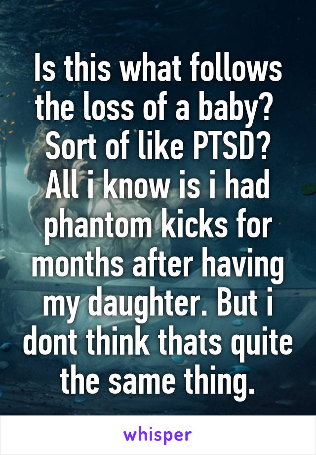 Is this what follows the loss of a baby?  Sort of like PTSD?
All i know is i had phantom kicks for months after having my daughter. But i dont think thats quite the same thing.