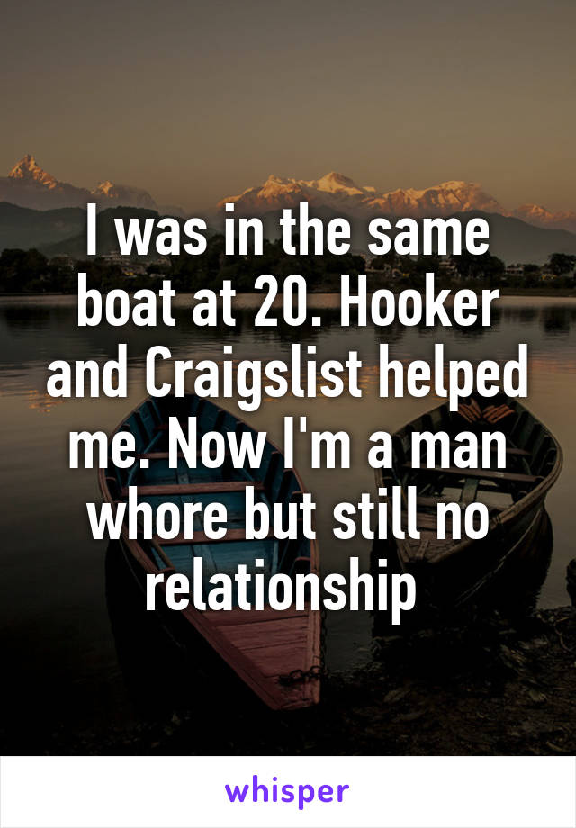 I was in the same boat at 20. Hooker and Craigslist helped me. Now I'm a man whore but still no relationship 