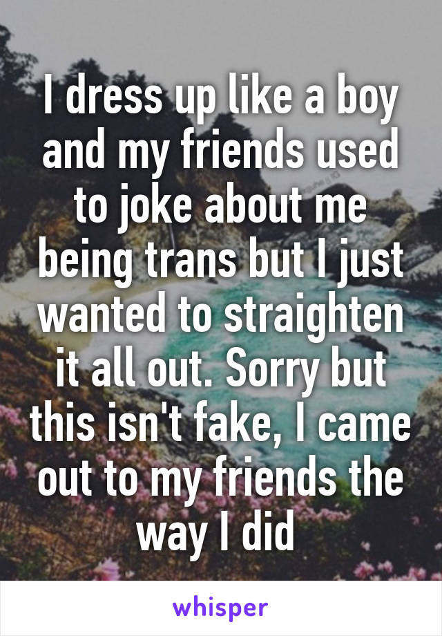 I dress up like a boy and my friends used to joke about me being trans but I just wanted to straighten it all out. Sorry but this isn't fake, I came out to my friends the way I did 
