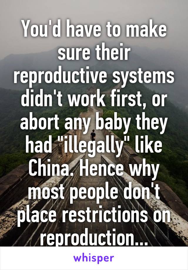 You'd have to make sure their reproductive systems didn't work first, or abort any baby they had "illegally" like China. Hence why most people don't place restrictions on reproduction...