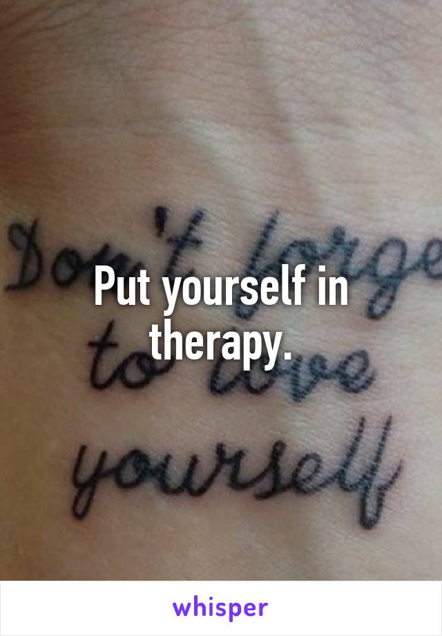 Put yourself in therapy.