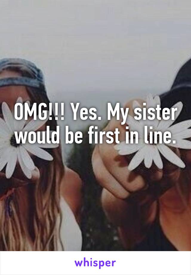 OMG!!! Yes. My sister would be first in line. 