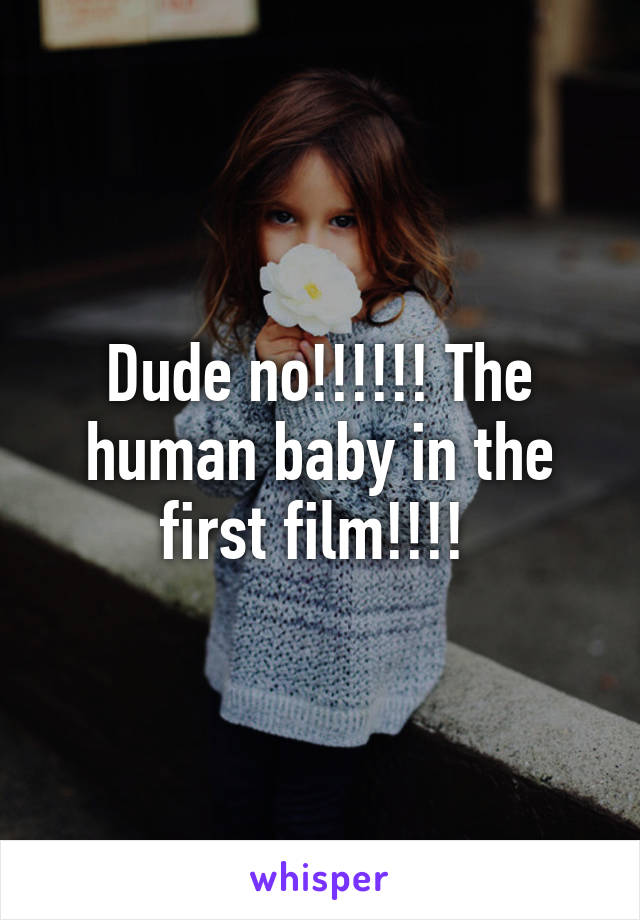 Dude no!!!!!! The human baby in the first film!!!! 