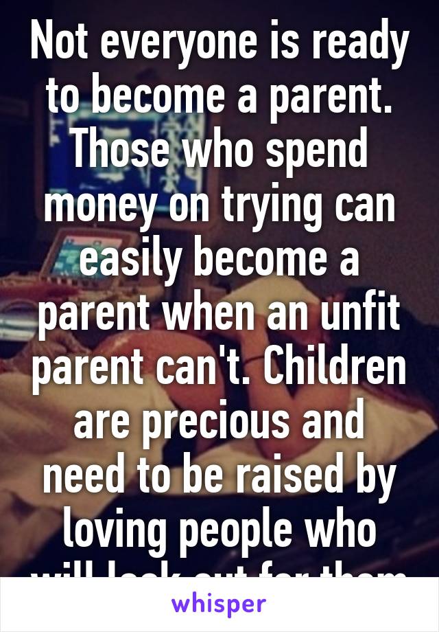 Not everyone is ready to become a parent. Those who spend money on trying can easily become a parent when an unfit parent can't. Children are precious and need to be raised by loving people who will look out for them