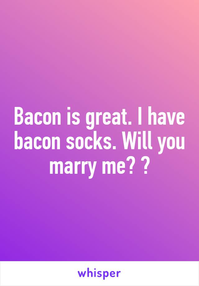Bacon is great. I have bacon socks. Will you marry me? 😊