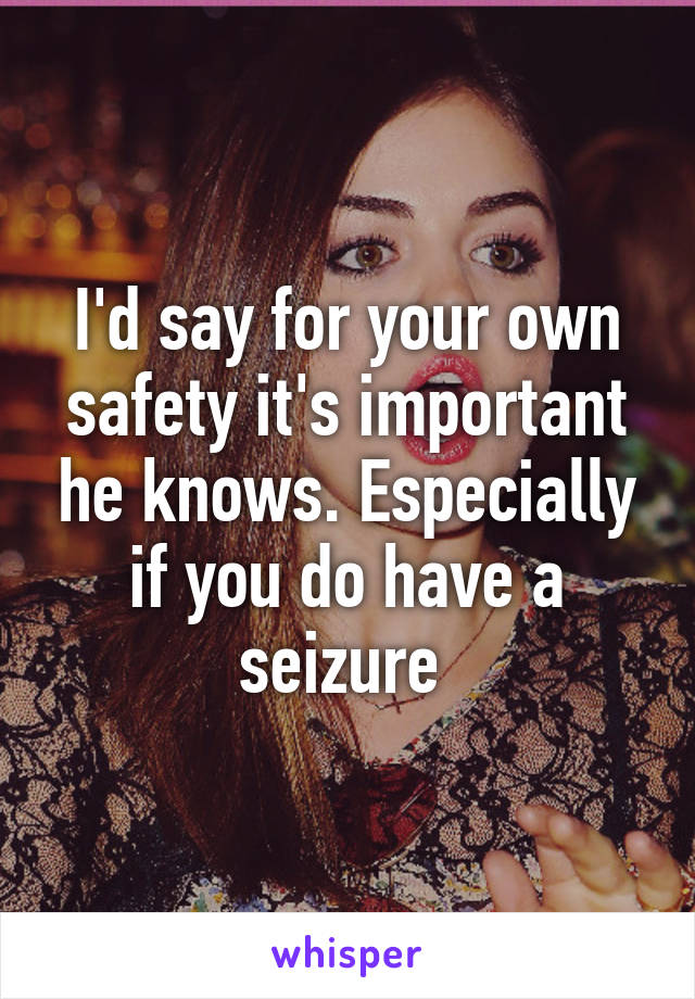 I'd say for your own safety it's important he knows. Especially if you do have a seizure 