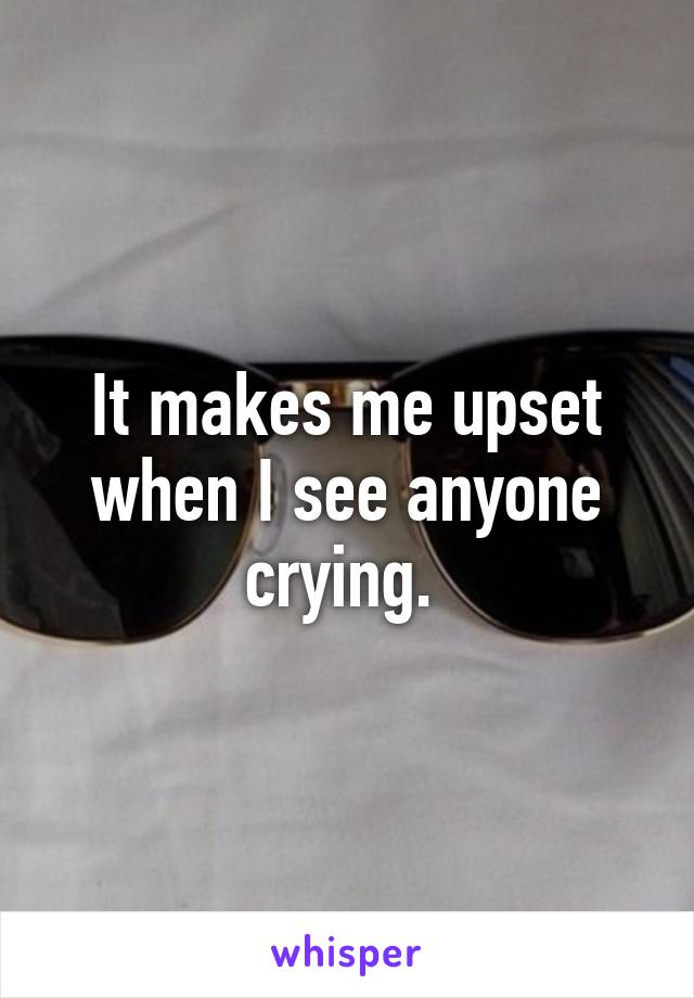 It makes me upset when I see anyone crying. 