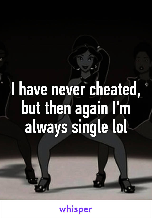 I have never cheated, but then again I'm always single lol