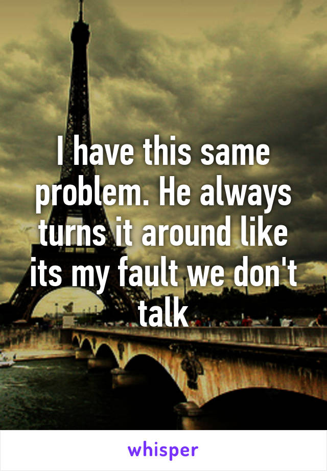I have this same problem. He always turns it around like its my fault we don't talk