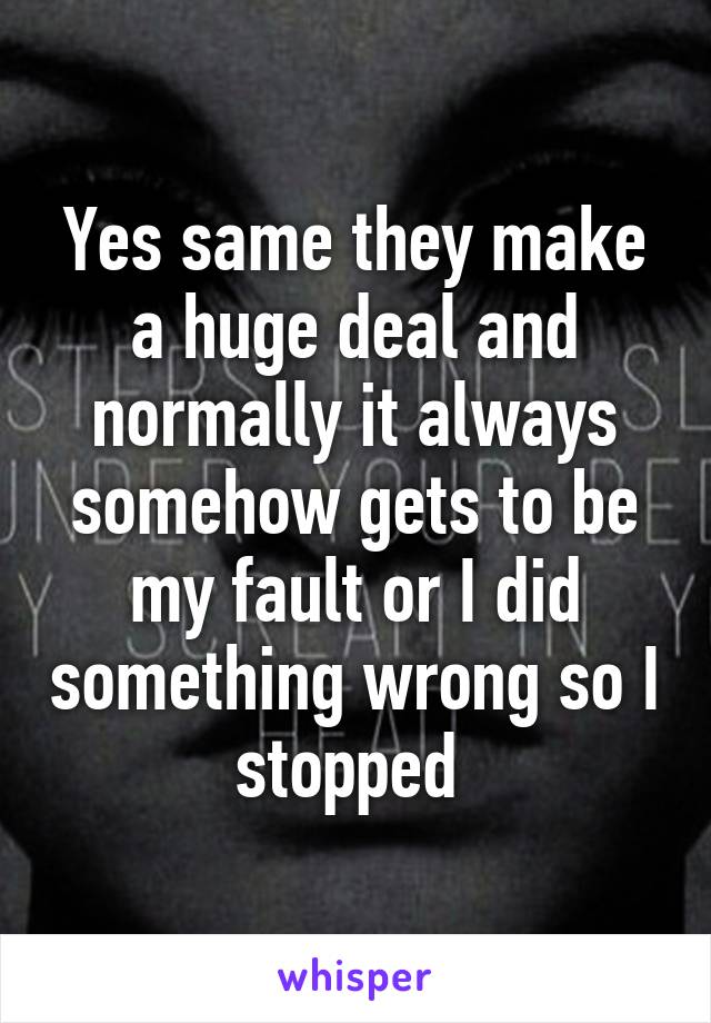 Yes same they make a huge deal and normally it always somehow gets to be my fault or I did something wrong so I stopped 