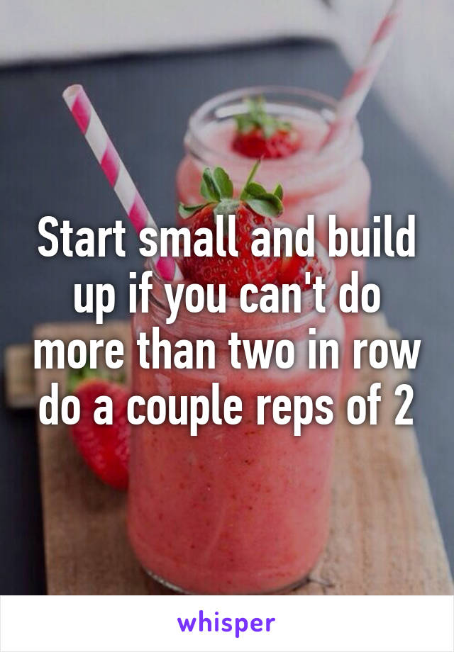Start small and build up if you can't do more than two in row do a couple reps of 2