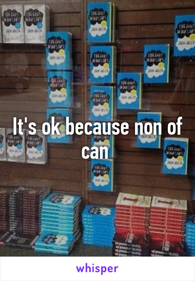 It's ok because non of can 