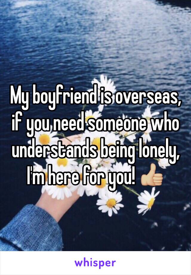 My boyfriend is overseas, if you need someone who understands being lonely, I'm here for you! 👍🏼