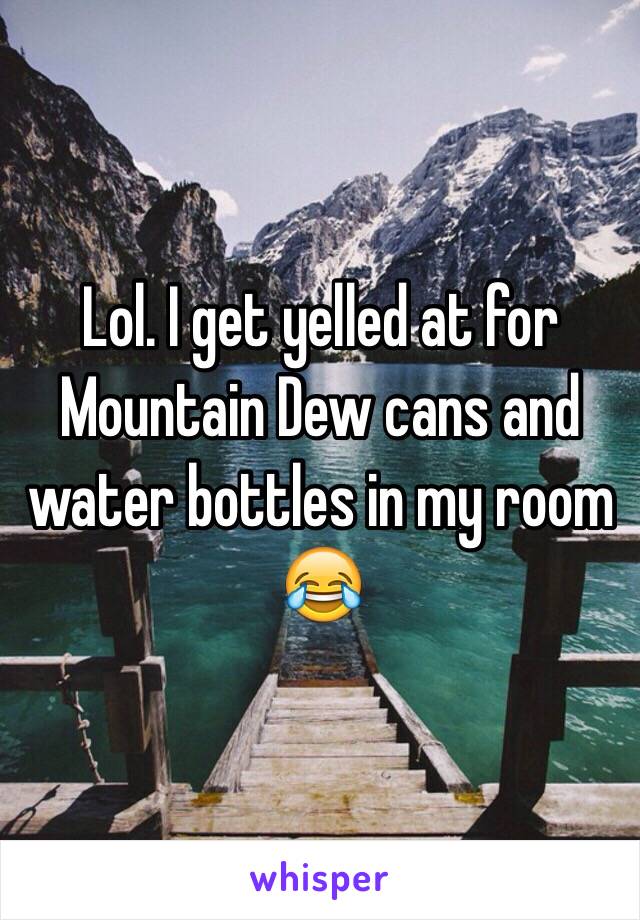 Lol. I get yelled at for Mountain Dew cans and water bottles in my room 😂