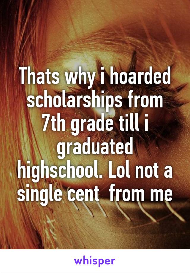 Thats why i hoarded scholarships from 7th grade till i graduated highschool. Lol not a single cent  from me