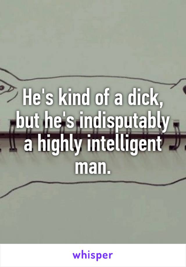 He's kind of a dick, but he's indisputably a highly intelligent man.