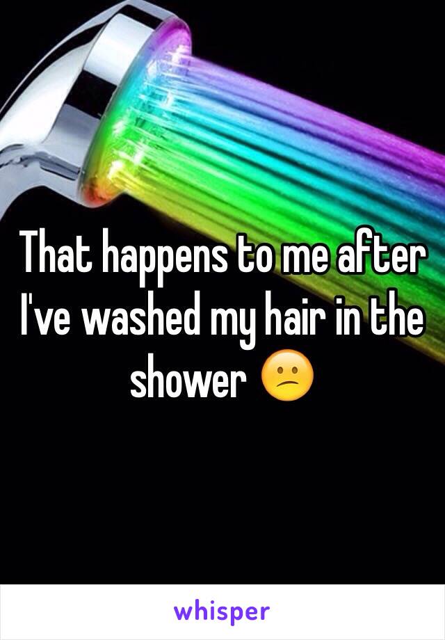 That happens to me after I've washed my hair in the shower 😕