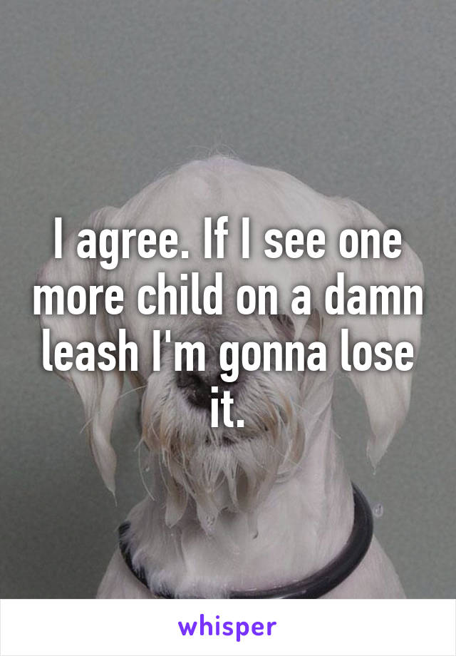 I agree. If I see one more child on a damn leash I'm gonna lose it.