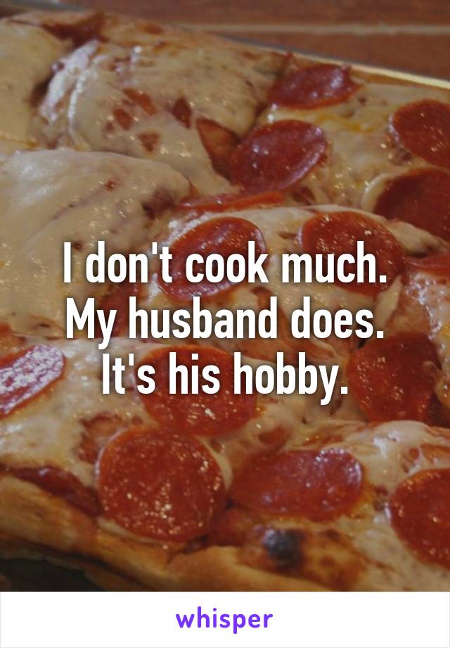 I don't cook much.
My husband does. It's his hobby.