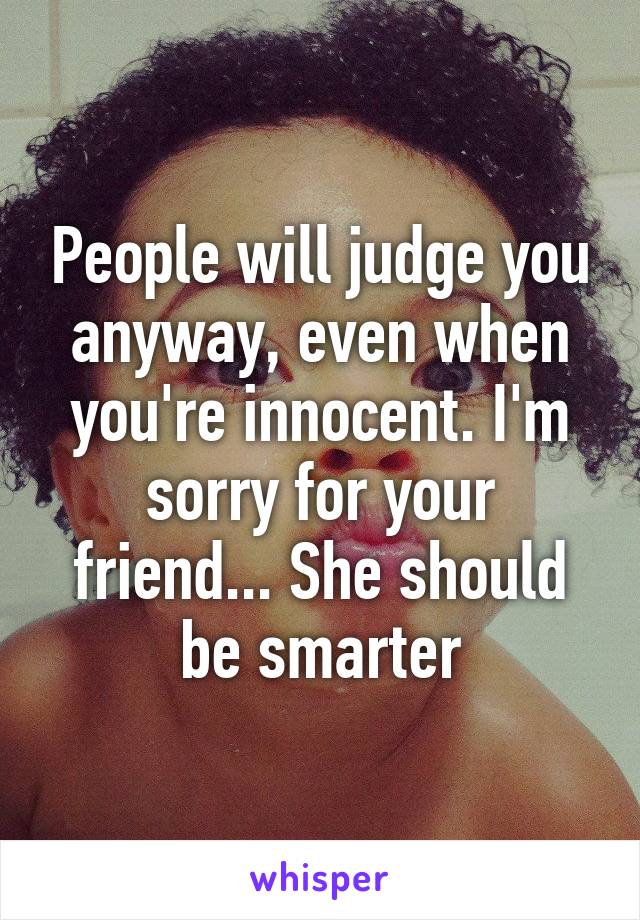 People will judge you anyway, even when you're innocent. I'm sorry for your friend... She should be smarter