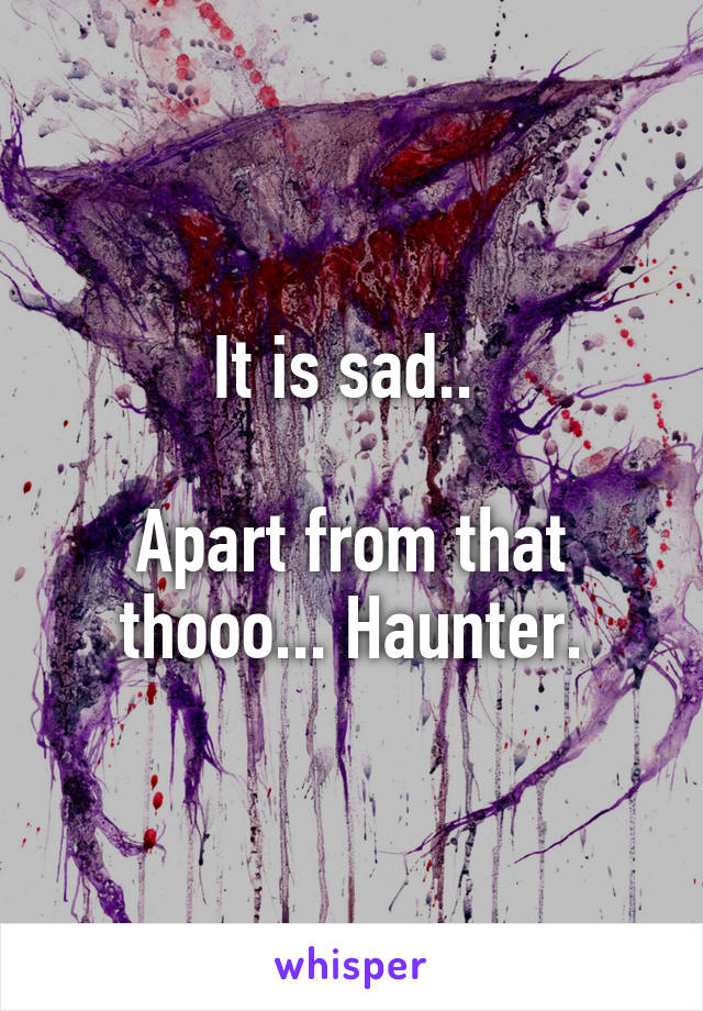 It is sad.. 

Apart from that thooo... Haunter.